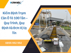 Kiểm Định Trạm Cân Ô Tô 100 Tấn – Quy Trình, Quy Định Và Đơn Vị Uy Tín